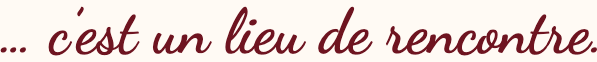 … c’est un lieu de rencontre.